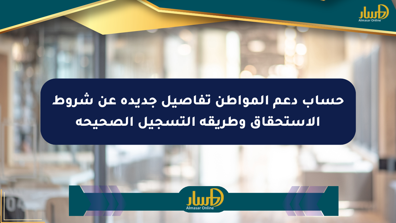 حساب دعم المواطن تفاصيل جديدة عن شروط الاستحقاق وطريقة التسجيل الصحيحة